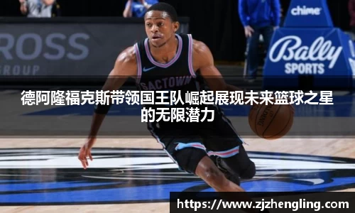 德阿隆福克斯带领国王队崛起展现未来篮球之星的无限潜力