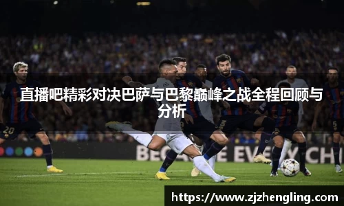 直播吧精彩对决巴萨与巴黎巅峰之战全程回顾与分析