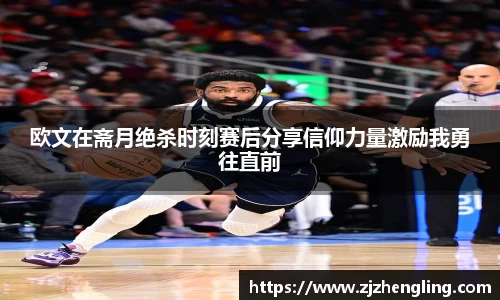 欧文在斋月绝杀时刻赛后分享信仰力量激励我勇往直前